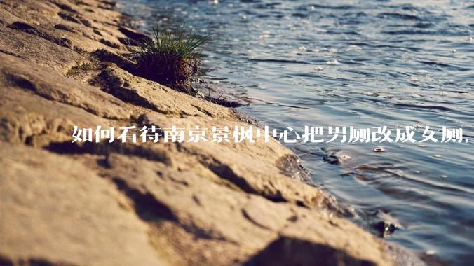 如何看待南京景枫中心把男厕改成女厕,并宣传「此处仅有女卫生间、家庭卫生间及无障碍卫生间」?