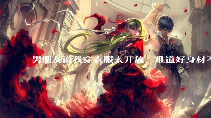 男朋友说我穿衣服太开放,难道好身材不应该显示出来吗?