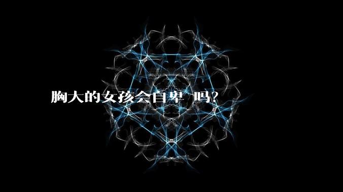 胸大的女孩会自卑 吗?
