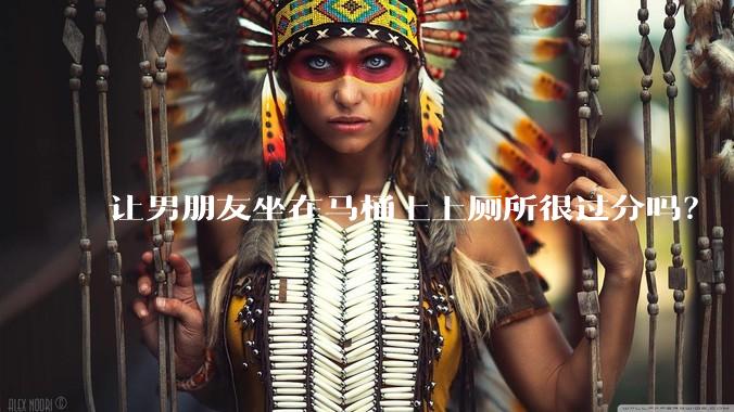 让男朋友坐在马桶上上厕所很过分吗?