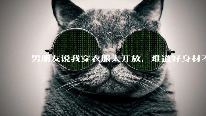 男朋友说我穿衣服太开放,难道好身材不应该显示出来吗?