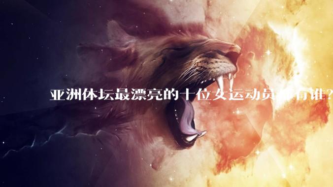 亚洲体坛最漂亮的十位女运动员都有谁?