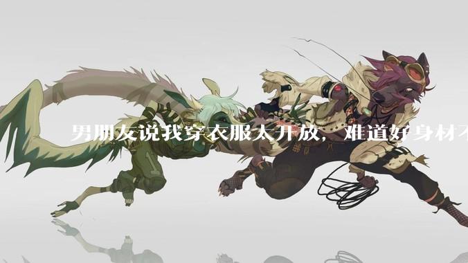 男朋友说我穿衣服太开放,难道好身材不应该显示出来吗?