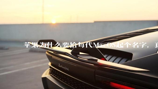 苹果为什么要给每代MacOS起个名字,真以为人们记得住分得清吗?