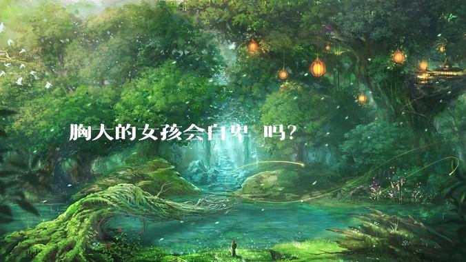 胸大的女孩会自卑 吗?
