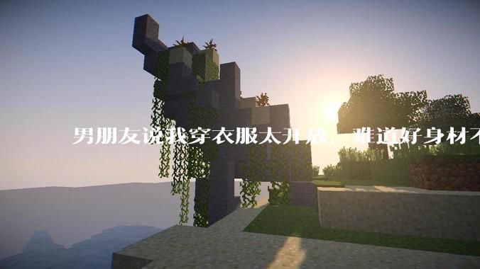男朋友说我穿衣服太开放,难道好身材不应该显示出来吗?