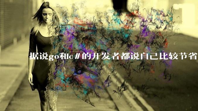 据说go和c#的开发者都说自己比较节省内存,你们认为呢?