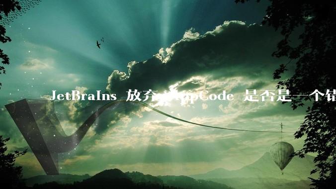 JetBrains 放弃 AppCode 是否是一个错误决定?