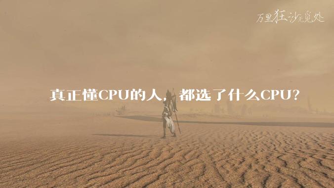 真正懂CPU的人,都选了什么CPU?