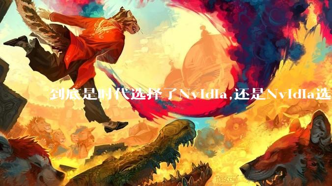 到底是时代选择了Nvidia,还是Nvidia选择了时代?