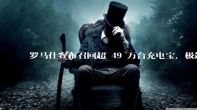 罗马仕宣布召回超 49 万台充电宝,极端场景下可能有燃烧风险,有多危险?为何有安全隐患的产品能够上市?