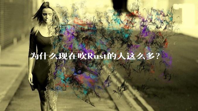 为什么现在吹Rust的人这么多?
