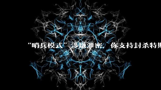 “哨兵模式”涉嫌泄密,你支持封杀特斯拉吗?