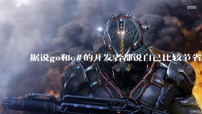 据说go和c#的开发者都说自己比较节省内存,你们认为呢?