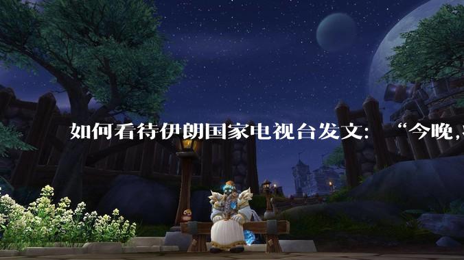 如何看待伊朗国家电视台发文:“今晚,将会发生一件大事,让世界铭记几个世纪”?
