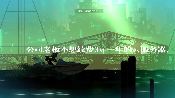 公司老板不想续费3w一年的云服务器,合理吗?