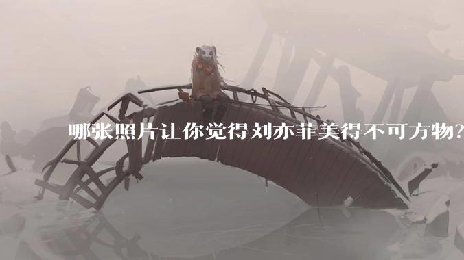 哪张照片让你觉得刘亦菲美得不可方物?
