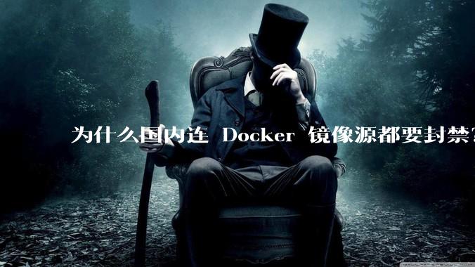 为什么国内连 Docker 镜像源都要封禁?