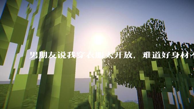男朋友说我穿衣服太开放,难道好身材不应该显示出来吗?