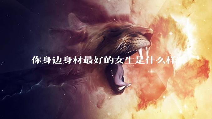 你身边身材最好的女生是什么样?