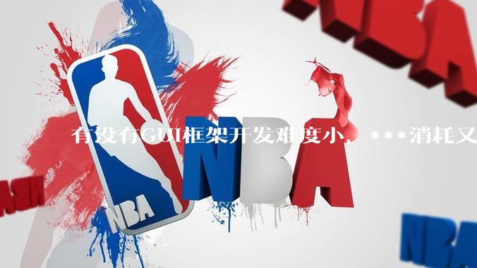 有没有GUI框架开发难度小,***消耗又不多,而且又跨平台?