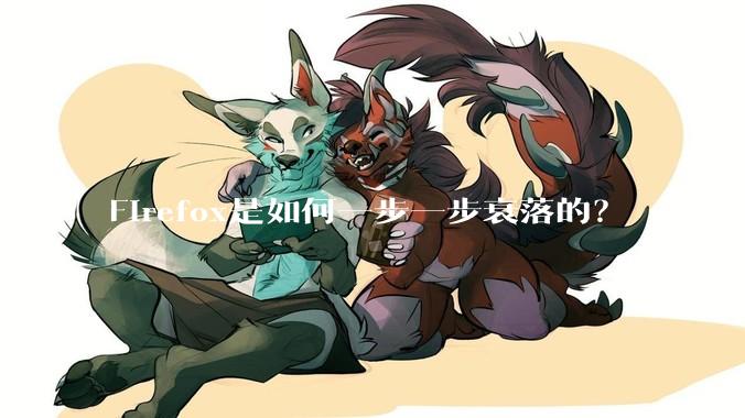 Firefox是如何一步一步衰落的?