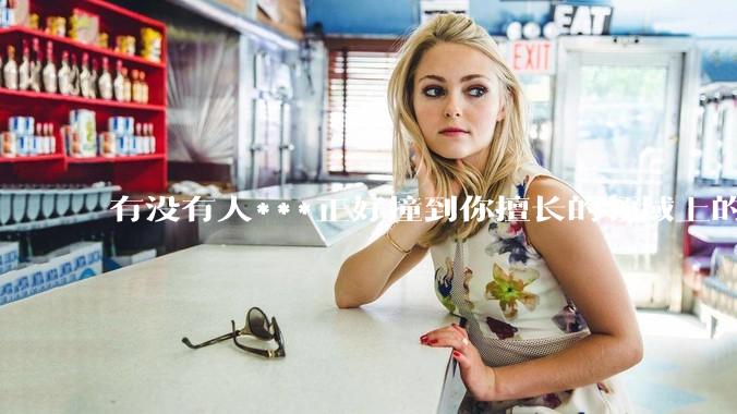 有没有人***正好撞到你擅长的领域上的?