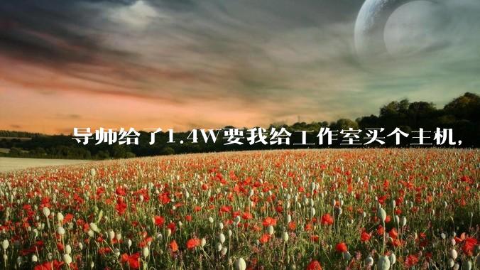 导师给了1.4W要我给工作室买个主机,是整机还是自己配?