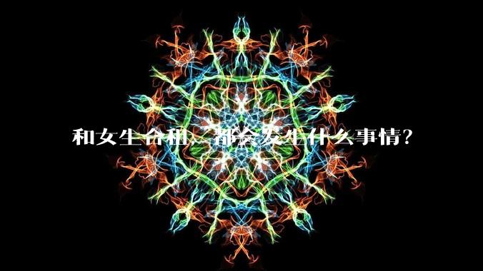 和女生合租,都会发生什么事情?